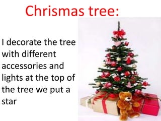 Chrismas tree:
I decorate the tree
with different
accessories and
lights at the top of
the tree we put a
star
 