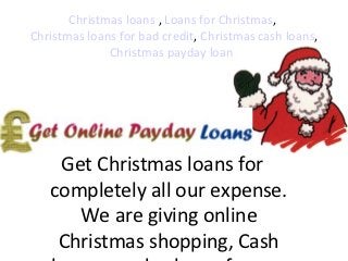 Christmas loans , Loans for Christmas,
Christmas loans for bad credit, Christmas cash loans,
              Christmas payday loans




    Get Christmas loans for
   completely all our expense.
      We are giving online
    Christmas shopping, Cash
 