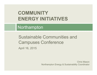 COMMUNITY
ENERGY INITIATIVES
Northampton
Sustainable Communities andSustainable Communities and
Campuses Conference
April 16, 2015
Chris Mason
Northampton Energy & Sustainability Coordinator
 