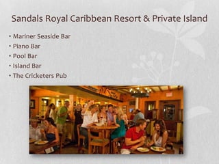 Sandals Royal Caribbean Resort & Private Island
• Mariner Seaside Bar
• Piano Bar
• Pool Bar
• Island Bar
• The Cricketers Pub

 