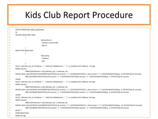 Kids Club Report Procedure CREATE PROCEDURE [dbo].[uspGetKids] AS DECLARE @KidsTable TABLE ( MemberNo int , FullName varchar(100) , Age int ) INSERT INTO @KidsTable ( MemberNo , FullName , Age ) SELECT j.Member_No, (m.FirstName + ' ' + ISNULL(m.MiddleInitial + ' ', '') + m.LastName) AS FullName, 7 AS Age FROM Juvenile j INNER JOIN Member m ON j.Member_No = m.Member_No WHERE j.Birth_Date BETWEEN (CAST(MONTH(GETDATE()) AS varchar) + '/' + CAST(DAY(GETDATE() + 1)AS varchar) + '/' + CAST((YEAR(DATEADD(yy, -8, GETDATE()))) AS varchar))  AND CAST(MONTH(GETDATE()) AS varchar) + '/' + CAST(DAY(GETDATE())AS varchar) + '/' + CAST((YEAR(DATEADD(yy, -7, GETDATE()))) AS varchar) UNION SELECT j.Member_No, (m.FirstName + ' ' + ISNULL(m.MiddleInitial + ' ', '') + m.LastName) AS FullName, 8 AS Age FROM Juvenile j INNER JOIN Member m ON j.Member_No = m.Member_No WHERE j.Birth_Date BETWEEN (CAST(MONTH(GETDATE()) AS varchar) + '/' + CAST(DAY(GETDATE() + 1)AS varchar) + '/' + CAST((YEAR(DATEADD(yy, -9, GETDATE()))) AS varchar))  AND CAST(MONTH(GETDATE()) AS varchar) + '/' + CAST(DAY(GETDATE())AS varchar) + '/' + CAST((YEAR(DATEADD(yy, -8, GETDATE()))) AS varchar) UNION SELECT j.Member_No, (m.FirstName + ' ' + ISNULL(m.MiddleInitial + ' ', '') + m.LastName) AS FullName, 9 AS Age FROM Juvenile j INNER JOIN Member m ON j.Member_No = m.Member_No WHERE j.Birth_Date BETWEEN (CAST(MONTH(GETDATE()) AS varchar) + '/' + CAST(DAY(GETDATE() + 1)AS varchar) + '/' + CAST((YEAR(DATEADD(yy, -10, GETDATE()))) AS varchar))  AND CAST(MONTH(GETDATE()) AS varchar) + '/' + CAST(DAY(GETDATE())AS varchar) + '/' + CAST((YEAR(DATEADD(yy, -9, GETDATE()))) AS varchar) SELECT * FROM @KidsTable ORDER BY Age 