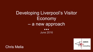 Developing Liverpool’s Visitor
Economy
– a new approach
June 2016
Chris Melia
 