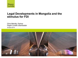 30 April 2014
Legal Developments in Mongolia and the
stimulus for FDI
Chris Melville, Partner
Hogan Lovells Ulaanbaatar
 