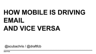 HOW MOBILE IS DRIVING
EMAIL
AND VICE VERSA
@scubachris / @draftfcb
 