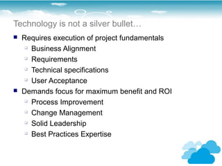 Technology is not a silver bullet…
   Requires execution of project fundamentals
      Business Alignment

      Requirements

     
       Technical specifications
     
       User Acceptance
   Demands focus for maximum benefit and ROI
      Process Improvement

      Change Management

      Solid Leadership

     
       Best Practices Expertise
 