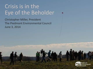 Crisis is in the
Eye of the Beholder
Christopher Miller, President
The Piedmont Environmental Council
June 3, 2014
 