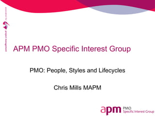 APM PMO Specific Interest Group
PMO: People, Styles and Lifecycles
Chris Mills MAPM
 