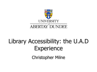 Library Accessibility: the U.A.D Experience Christopher Milne 