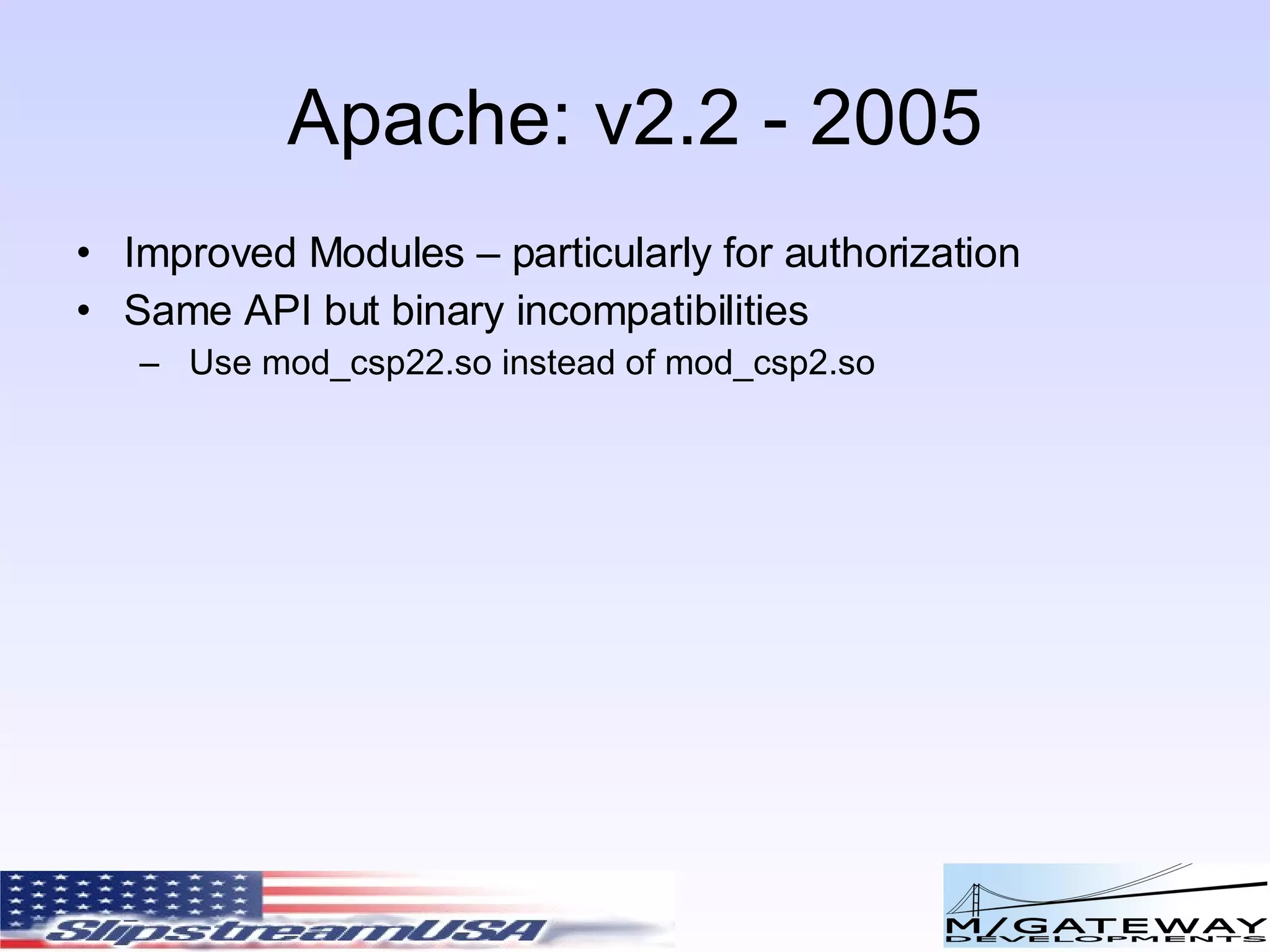 Apache: v2.2 - 2005 Improved Modules – particularly for authorization Same API but binary incompatibilities Use mod_csp22.so instead of mod_csp2.so 