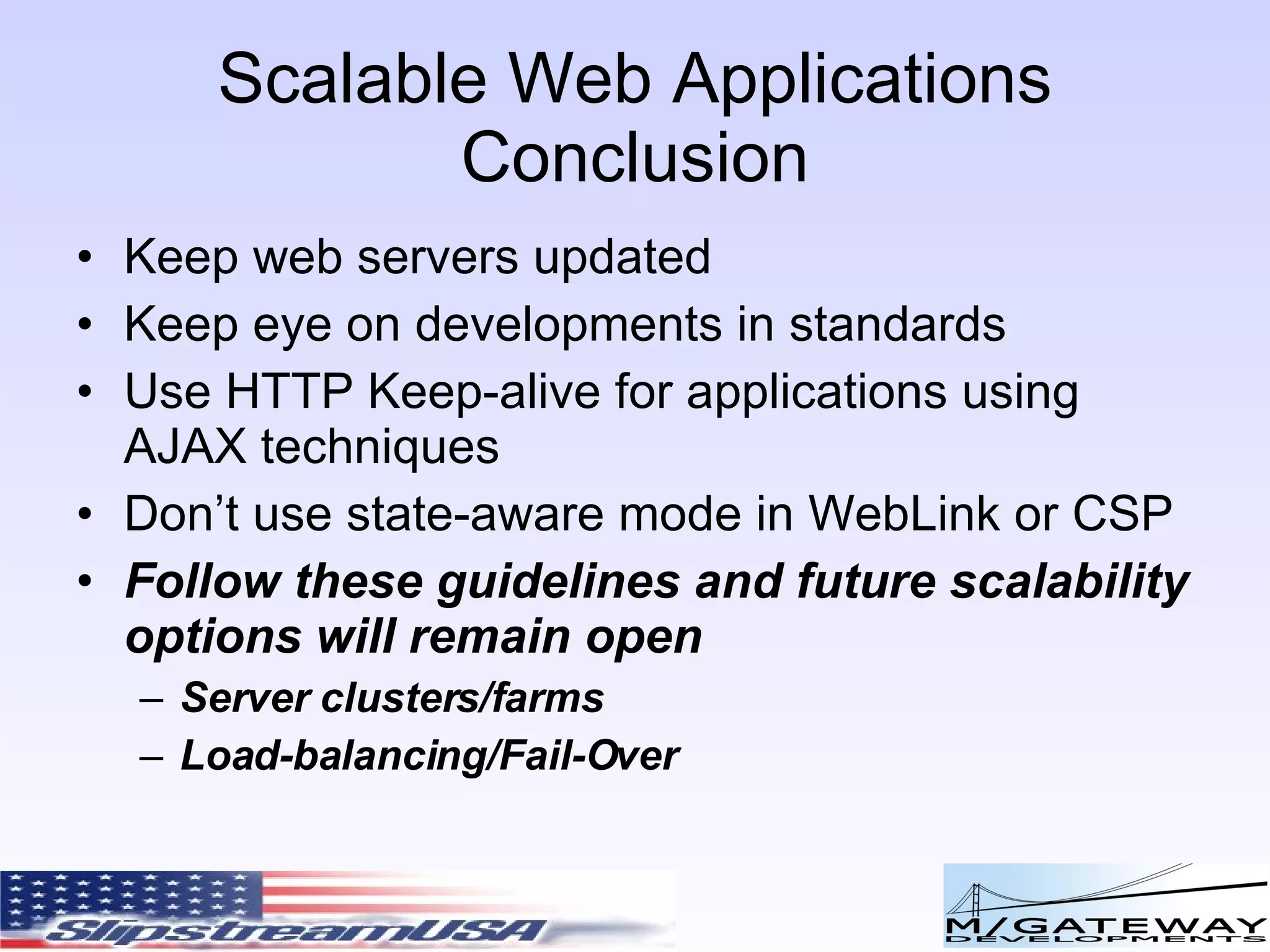 Scalable Web Applications Conclusion Keep web servers updated Keep eye on developments in standards Use HTTP Keep-alive for applications using AJAX techniques Don’t use state-aware mode in WebLink or CSP Follow these guidelines and future scalability options will remain open Server clusters/farms Load-balancing/Fail-Over 