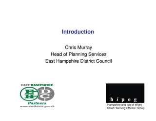 Introduction

        Chris Murray
  Head of Planning Services
East Hampshire District Council




                            Hampshire and Isle of Wight
                            Chief Planning Officers’ Group
 