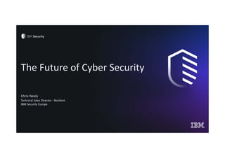 The Future of Cyber Security
Chris Neely
Technical Sales Director ‐ Resilient
IBM Security Europe
 