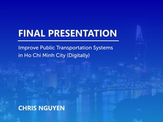 FINAL PRESENTATION
Improve Public Transportation Systems
in Ho Chi Minh City (Digitally)
CHRIS NGUYEN
 