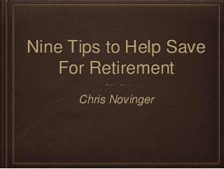 Nine Tips to Help Save 
For Retirement 
Chris Novinger 
 