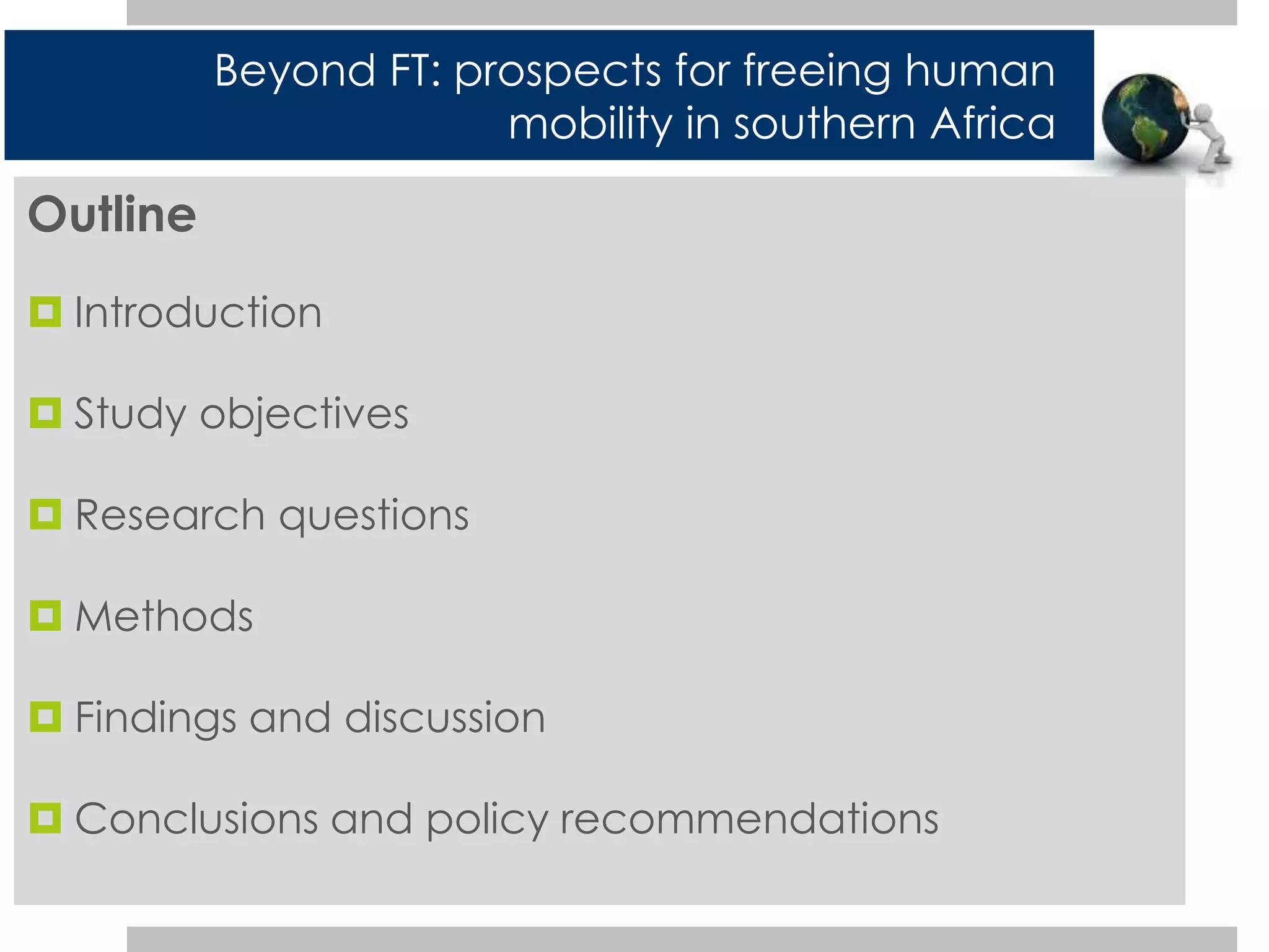 Outline 
Beyond FT: prospects for freeing human 
 Introduction 
 Study objectives 
 Research questions 
 Methods 
mobility in southern Africa 
 Findings and discussion 
 Conclusions and policy recommendations 
 