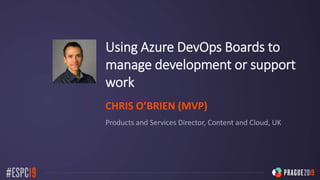 Using Azure DevOps Boards to
manage development or support
work
CHRIS O’BRIEN (MVP)
Products and Services Director, Content and Cloud, UK
 