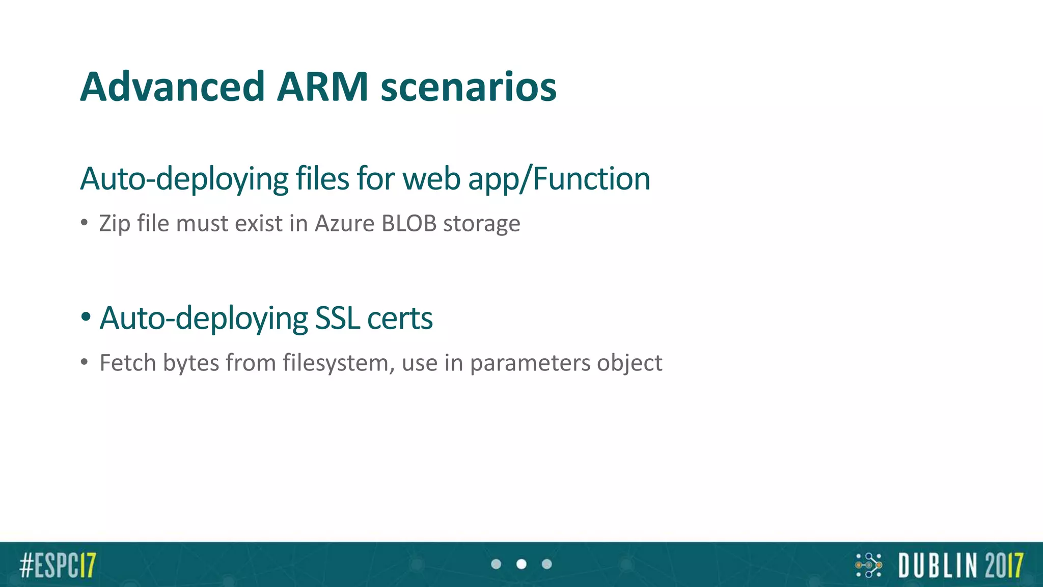 Advanced ARM scenarios
Auto-deploying files for web app/Function
• Zip file must exist in Azure BLOB storage
• Auto-deploying SSL certs
• Fetch bytes from filesystem, use in parameters object
 