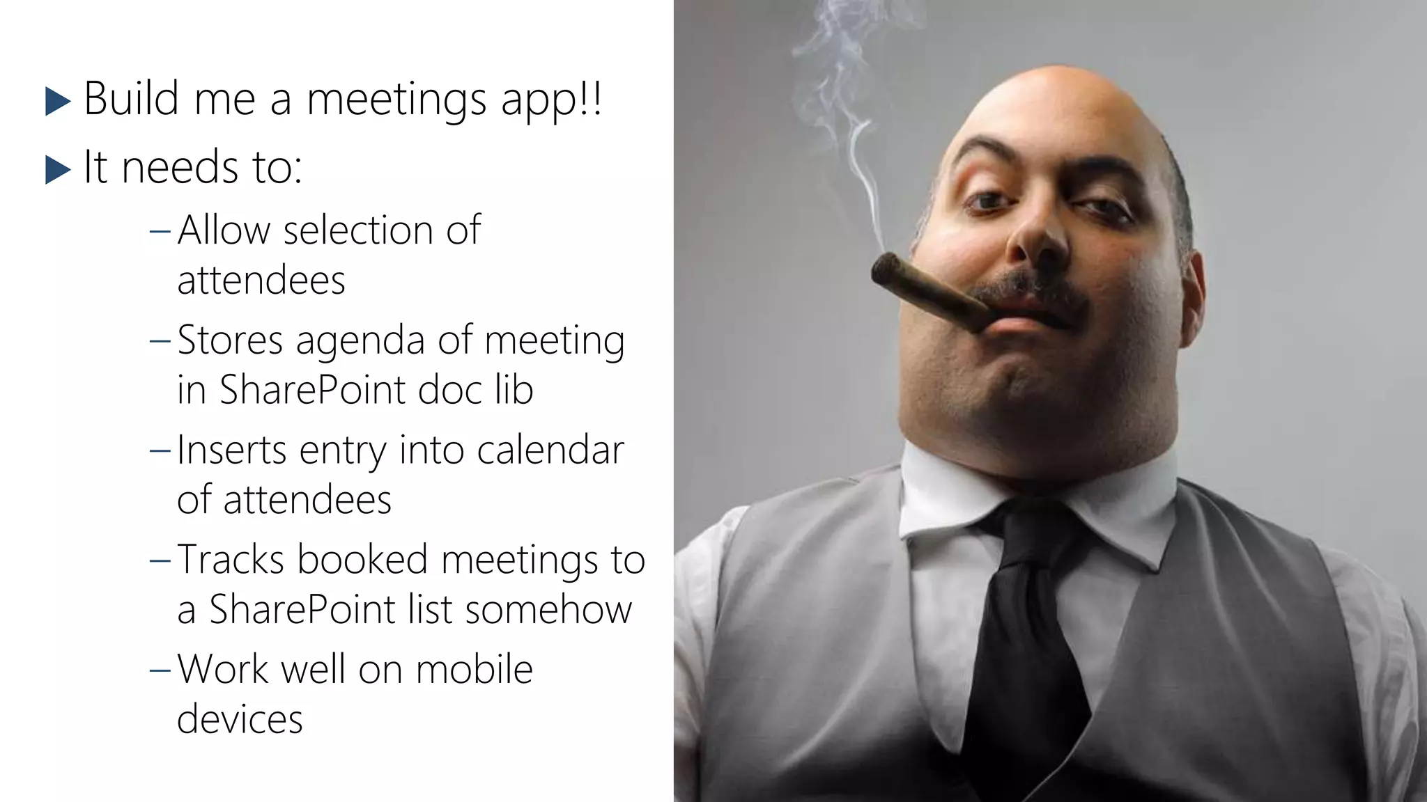  Build me a meetings app!!
 It needs to:
–Allow selection of
attendees
–Stores agenda of meeting
in SharePoint doc lib
–Inserts entry into calendar
of attendees
–Tracks booked meetings to
a SharePoint list somehow
–Work well on mobile
devices
 