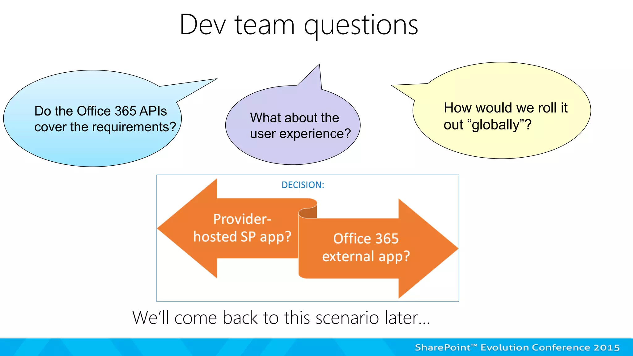 Dev team questions
We’ll come back to this scenario later…
Do the Office 365 APIs
cover the requirements?
What about the
user experience?
How would we roll it
out “globally”?
 