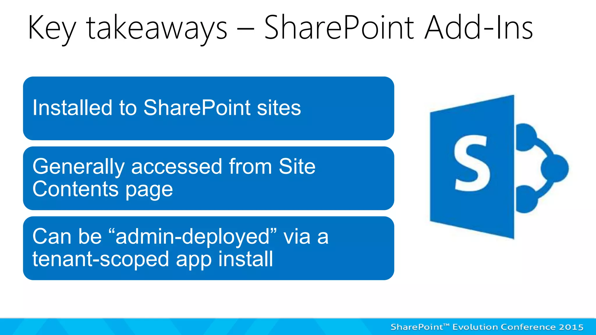 Key takeaways – SharePoint Add-Ins
Installed to SharePoint sites
Generally accessed from Site
Contents page
Can be “admin-deployed” via a
tenant-scoped app install
 
