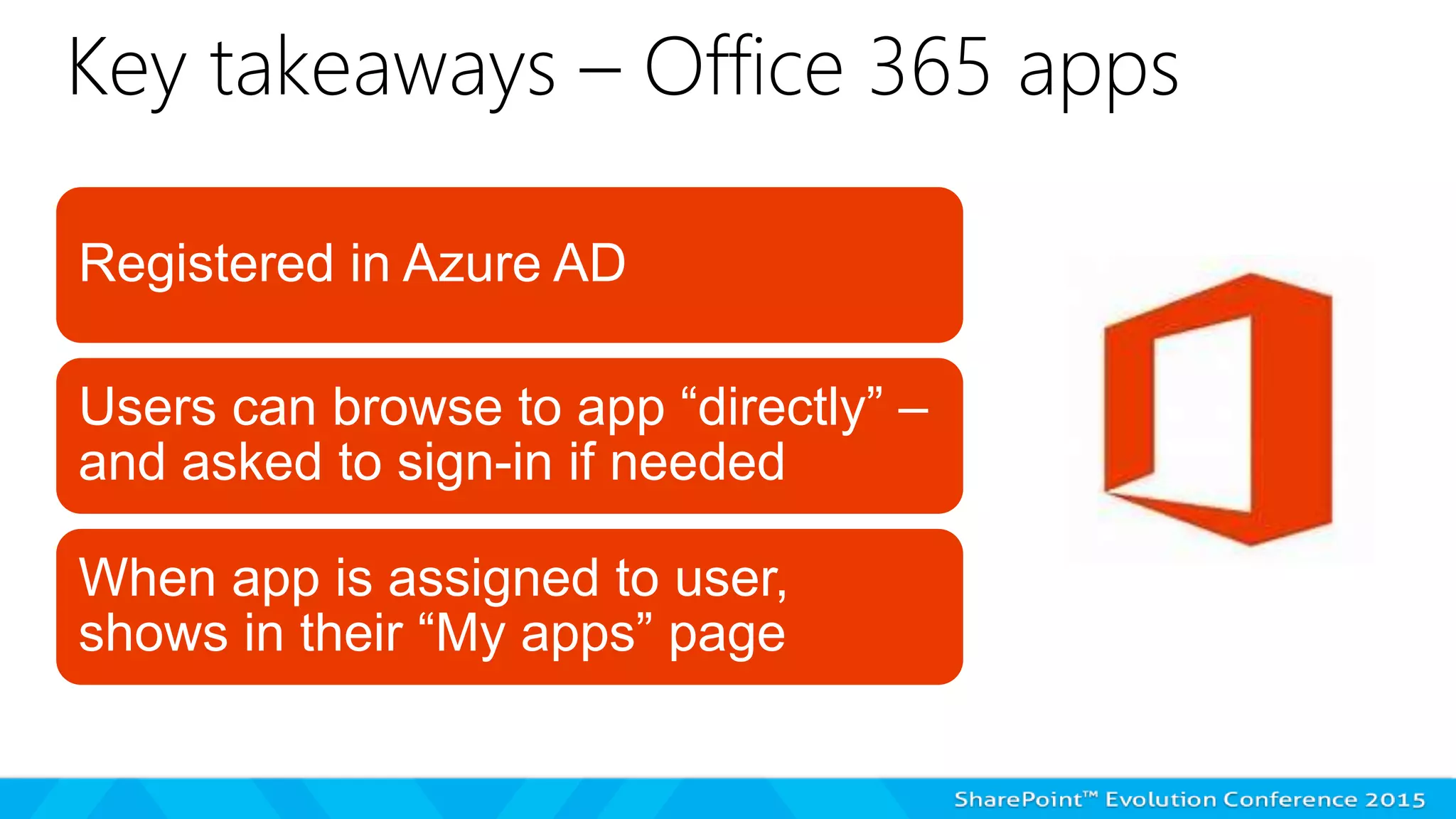 Key takeaways – Office 365 apps
Registered in Azure AD
Users can browse to app “directly” –
and asked to sign-in if needed
When app is assigned to user,
shows in their “My apps” page
 