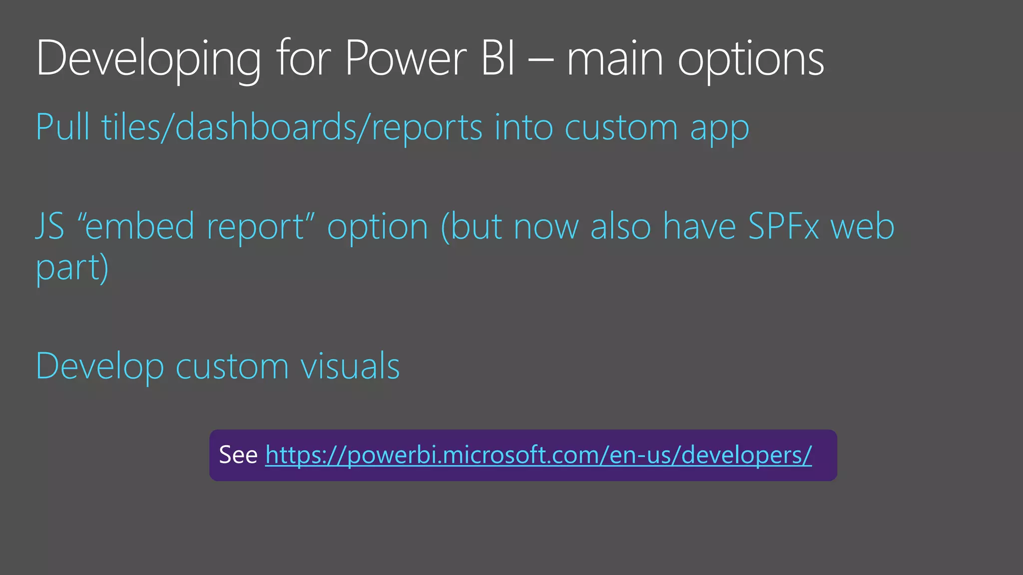 Pull tiles/dashboards/reports into custom app
JS “embed report” option (but now also have SPFx web
part)
Develop custom visuals
https://powerbi.microsoft.com/en-us/developers/