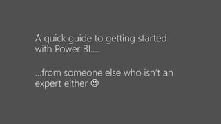 A quick guide to getting started
with Power BI….
…from someone else who isn’t an
expert either 
 