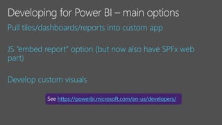 Pull tiles/dashboards/reports into custom app
JS “embed report” option (but now also have SPFx web
part)
Develop custom visuals
https://powerbi.microsoft.com/en-us/developers/
 