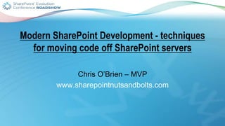Modern SharePoint Development
- techniques for moving code off
SharePoint servers
Chris O’Brien – MVP
www.sharepointnutsandbolts.com
 