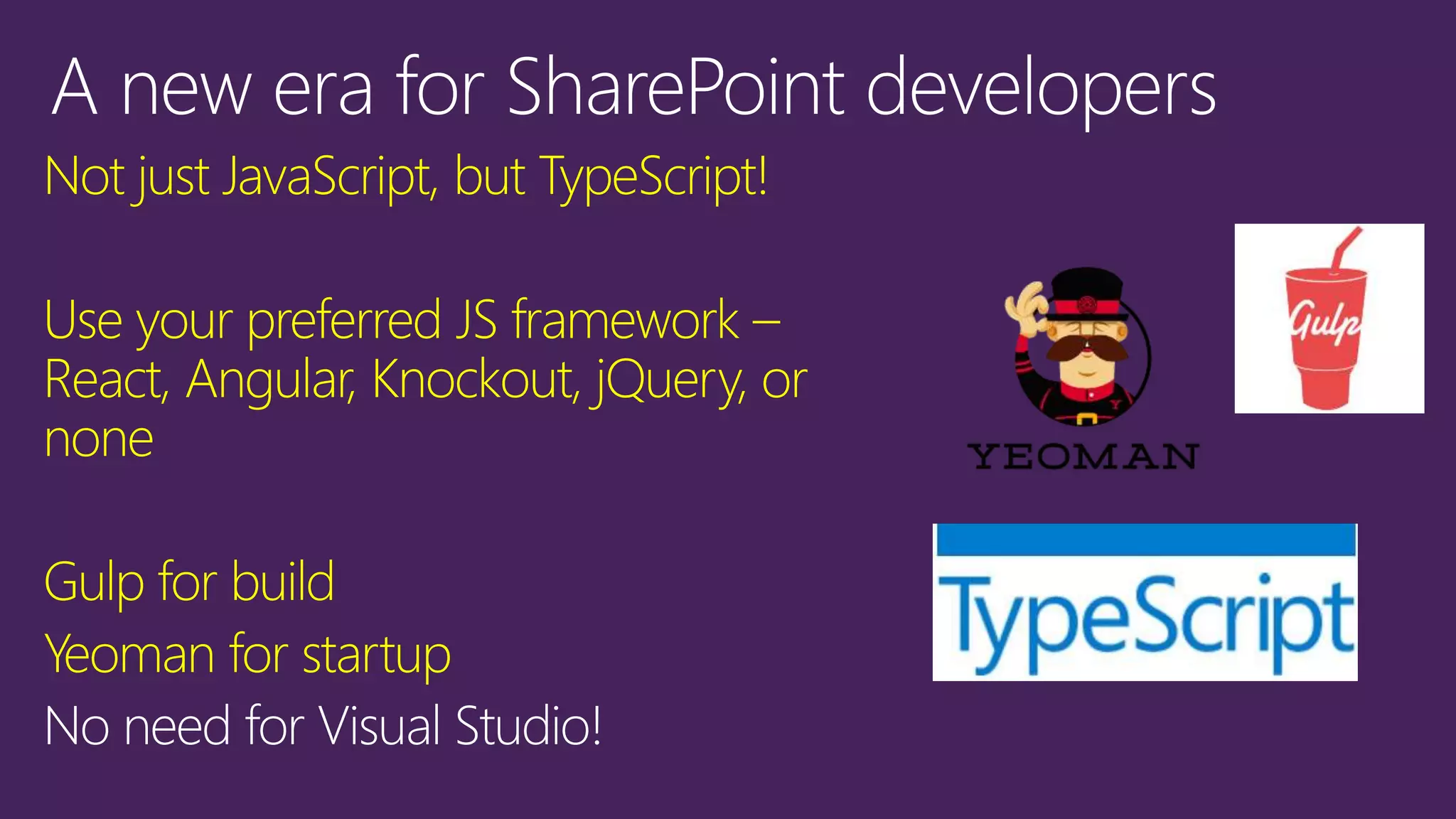Not just JavaScript, but TypeScript!
Use your preferred JS framework –
React, Angular, Knockout, jQuery, or
none
Gulp for build
Yeoman for startup
No need for Visual Studio!
 