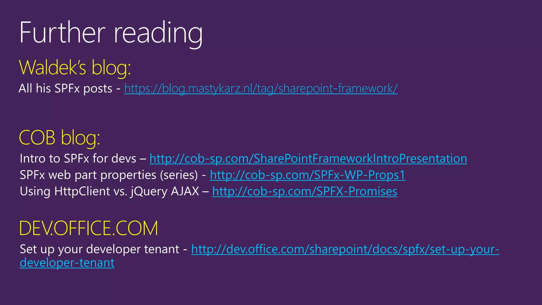 Waldek’s blog:
https://blog.mastykarz.nl/tag/sharepoint-framework/
COB blog:
http://cob-sp.com/SharePointFrameworkIntroPresentation
http://cob-sp.com/SPFx-WP-Props1
http://cob-sp.com/SPFX-Promises
DEV.OFFICE.COM
http://dev.office.com/sharepoint/docs/spfx/set-up-your-
developer-tenant
 