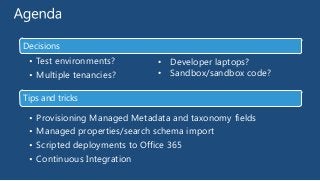 Decisions

• Test environments?
• Multiple tenancies?

• Developer laptops?
• Sandbox/sandbox code?

Tips and tricks

•
•
•
•

Provisioning Managed Metadata and taxonomy fields
Managed properties/search schema import
Scripted deployments to Office 365
Continuous Integration

 