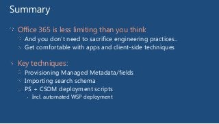 Office 365 is less limiting than you think
And you don’t need to sacrifice engineering practices..
Get comfortable with apps and client-side techniques

Key techniques:
Provisioning Managed Metadata/fields
Importing search schema
PS + CSOM deployment scripts
Incl. automated WSP deployment

 