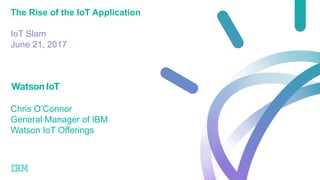 Chris O’Connor
General Manager of IBM
Watson IoT Offerings
The Rise of the IoT Application
IoT Slam
June 21, 2017
 