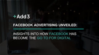 FACEBOOK ADVERTISING UNVEILED:
INSIGHTS INTO HOW FACEBOOK HAS
BECOME THE GO TO FOR DIGITAL
 