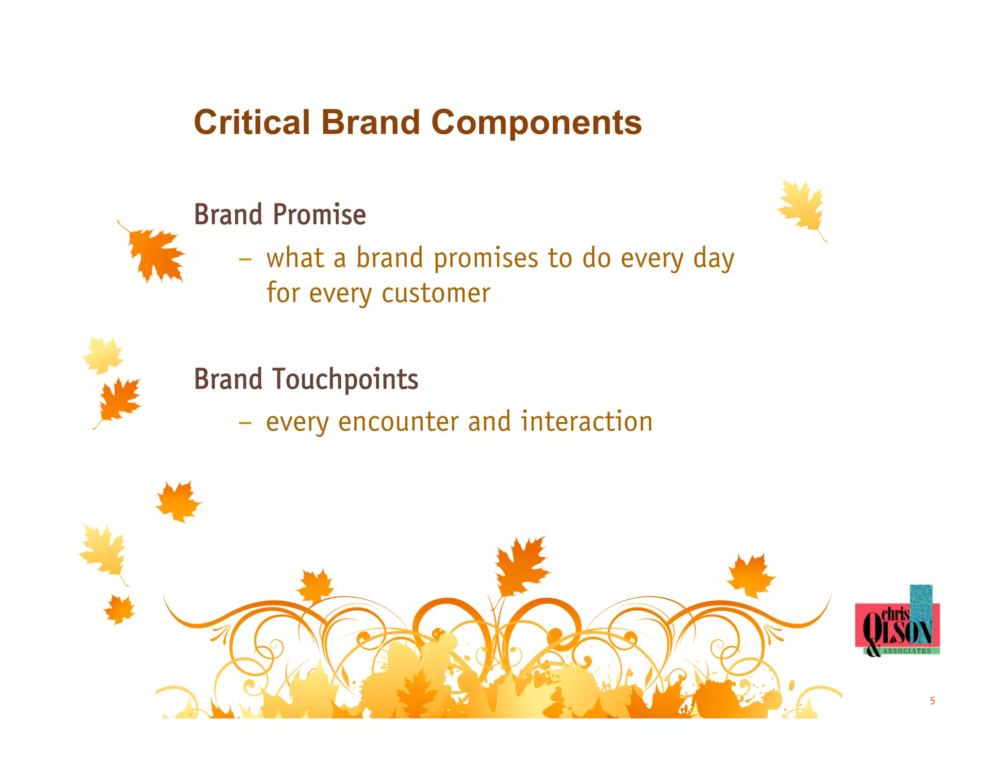 Critical Brand Components

Brand Promise
   –  what a brand promises to do every day
      for every customer

Brand Touchpoints
   –  every encounter and interaction




                                              5
 