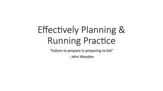 Effectively Planning &
Running Practice
“Failure to prepare is preparing to fail”
- John Wooden
 