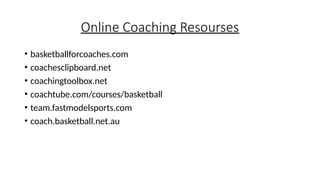 Online Coaching Resourses
• basketballforcoaches.com
• coachesclipboard.net
• coachingtoolbox.net
• coachtube.com/courses/basketball
• team.fastmodelsports.com
• coach.basketball.net.au
 