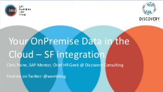 Your OnPremise Data in the
Cloud – SF integration
Chris Paine, SAP Mentor, Chief HR Geek @ Discovery Consulting
Find me on...