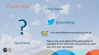Thank you!
?Questions
Chris Paine
@wombling
chris.paine@discoveryconsulting.com.au
Please note some detail of this presentation is
copyright © SAP 2015 and is very gratefully used
here with their permission
 