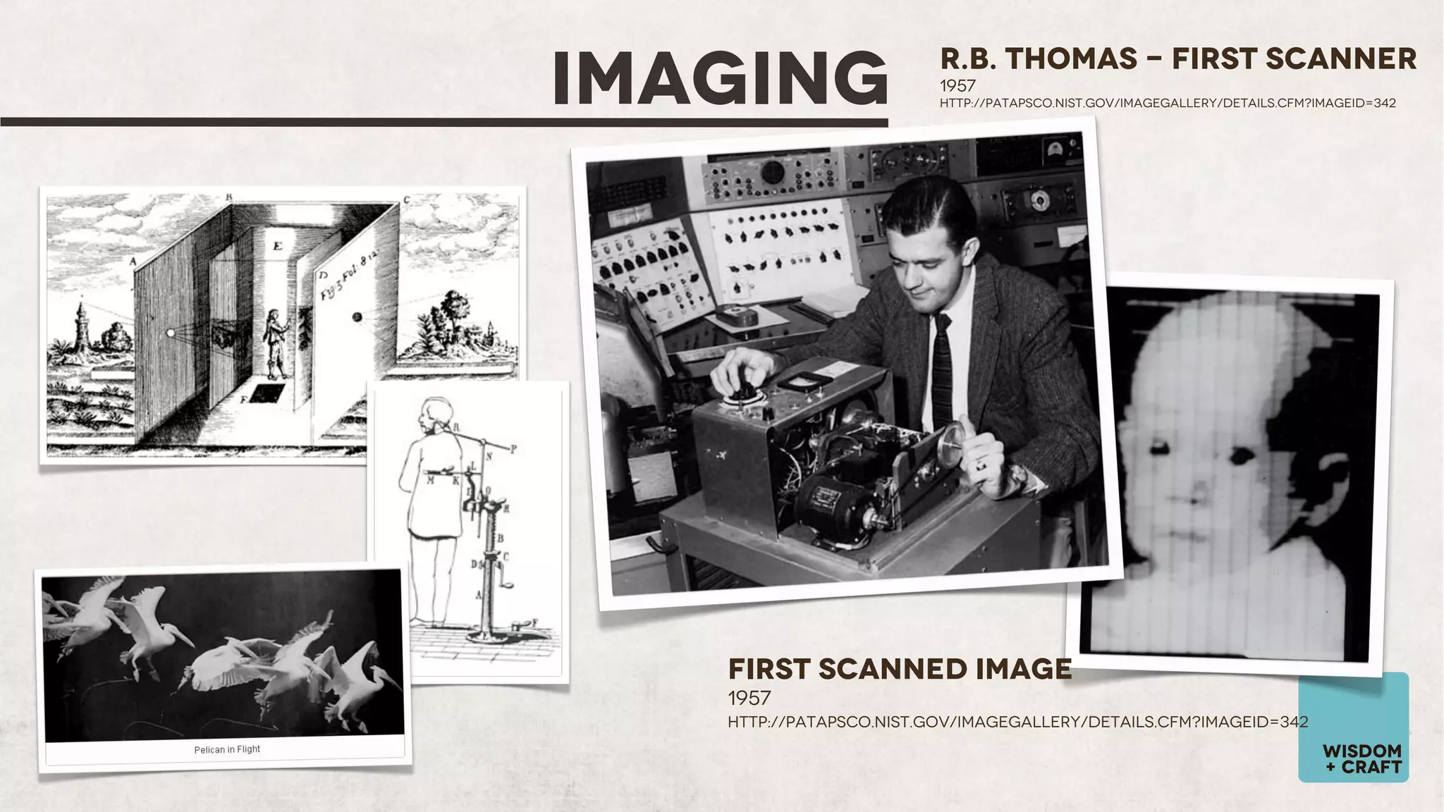 IMAGING

R.B. Thomas - First scanner
1957
http://patapsco.nist.gov/ImageGallery/details.cfm?imageid=342

First Scanned Image
1957
http://patapsco.nist.gov/ImageGallery/details.cfm?imageid=342

wisdom
+ craft

 