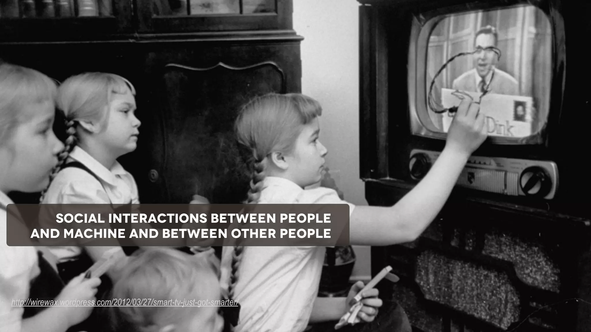 NOT THE PRESENTATION LAYER

SOCIAL INTERACTIONS BETWEEN PEOPLE
AND MACHINE AND BETWEEN OTHER PEOPLE

http://wirewax.wordpress.com/2012/03/27/smart-tv-just-got-smarter/

wisdom
+ craft

 