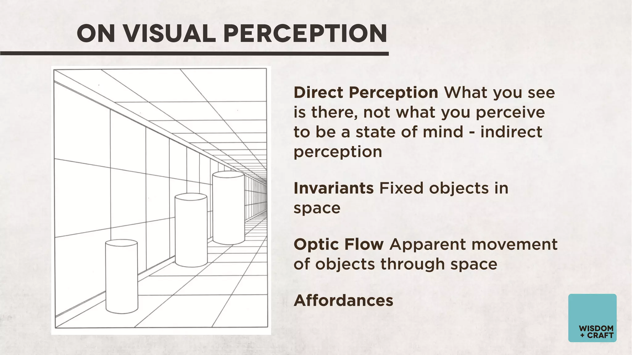 ON VISUAL PERCEPTION
Direct Perception What you see
is there, not what you perceive
to be a state of mind - indirect
perception
Invariants Fixed objects in
space
Optic Flow Apparent movement
of objects through space
Aﬀordances
wisdom
+ craft

 