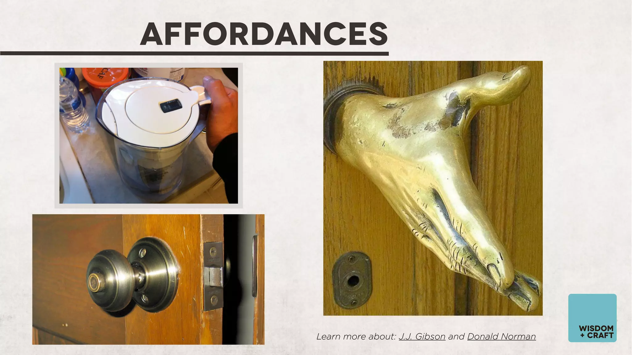 AFFORDANCES

Learn more about: J.J. Gibson and Donald Norman

wisdom
+ craft

 