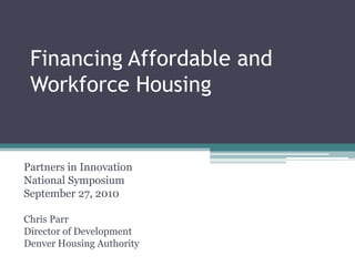 Financing Affordable and Workforce Housing Partners in Innovation  National Symposium September 27, 2010 Chris Parr Director of Development Denver Housing Authority 