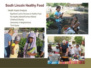 South Lincoln Healthy Food
 Health Impact Analysis
   Significant Lack of Access to Healthy Food
   No Healthy Market/Farmers Market
   Childhood Obesity
   Ownership in Neighborhood
   Third Space
 