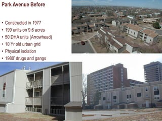 Park Avenue Before             5




•   Constructed in 1977
•   199 units on 9.6 acres
•   50 DHA units (Arrowhead)
•   10 Yr old urban grid
•   Physical isolation
•   1980’ drugs and gangs
 