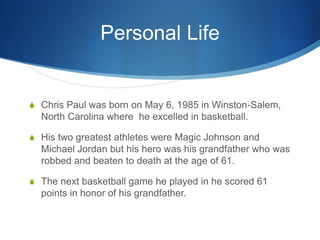Personal Life


S Chris Paul was born on May 6, 1985 in Winston-Salem,
  North Carolina where he excelled in basketball.

...