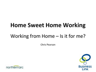 Home Sweet Home Working
Working from Home – Is it for me?
Chris Pearson
 