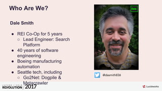 Who Are We?
Dale Smith
●  REI Co-Op for 5 years
○  Lead Engineer: Search
Platform
●  40 years of software
engineering
●  B...
